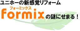 ユニホーの新感覚リフォームFormixの謎にせまる！