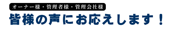 オーナー様・管理組合様・監理官者様　皆様の声にお応えします。