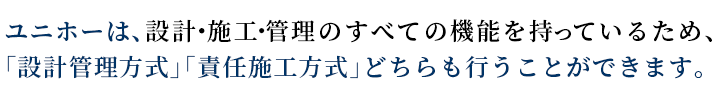 ユニホーは、設計・施工･管理のすべての機能を持っているため、「設計監理方式」「責任施工方式」どちらも行うことができます。