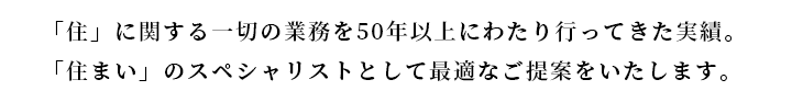 「住」に関する一切の業務を50年以上にわたり行ってきた実績。「住まい」のスペシャリストとして最適なご提案をいたします。