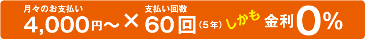 月々のお支払い4000円~×支払い回数60回(5年)しかも金利0%